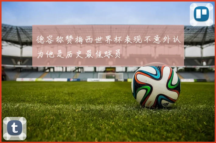 德容称赞梅西世界杯表现不意外认为他是历史最佳球员