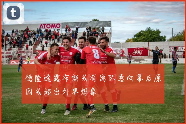 德隆透露布朗或有离队意向幕后原因或超出外界想象
