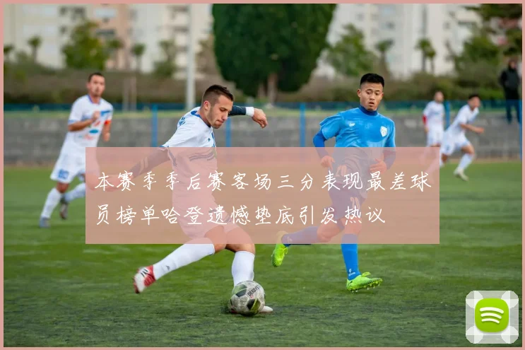 本赛季季后赛客场三分表现最差球员榜单哈登遗憾垫底引发热议