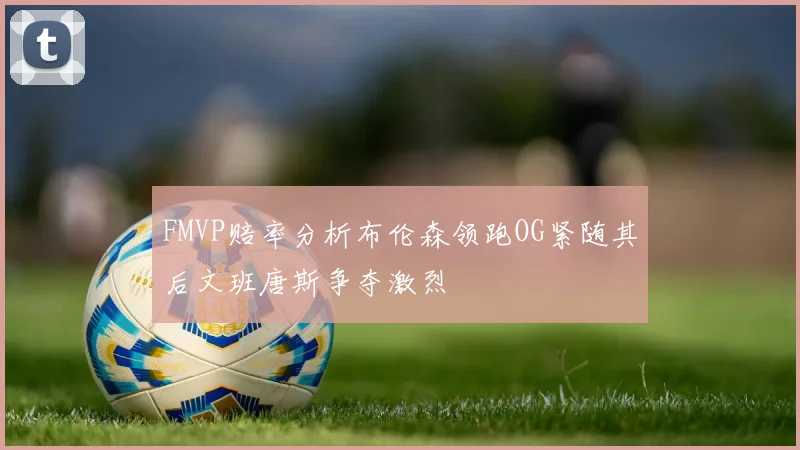 FMVP赔率分析布伦森领跑OG紧随其后文班唐斯争夺激烈
