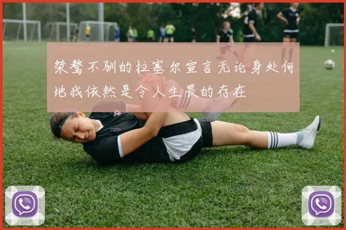 桀骜不驯的拉塞尔宣言无论身处何地我依然是令人生畏的存在