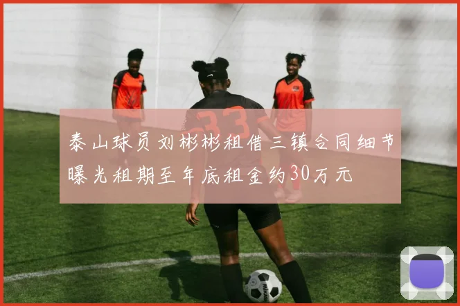泰山球员刘彬彬租借三镇合同细节曝光租期至年底租金约30万元