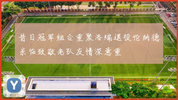 昔日冠军组合重聚洛瑞退役伦纳德亲临致敬老队友情深意重
