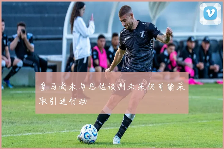 皇马尚未与恩佐谈判未来仍可能采取引进行动