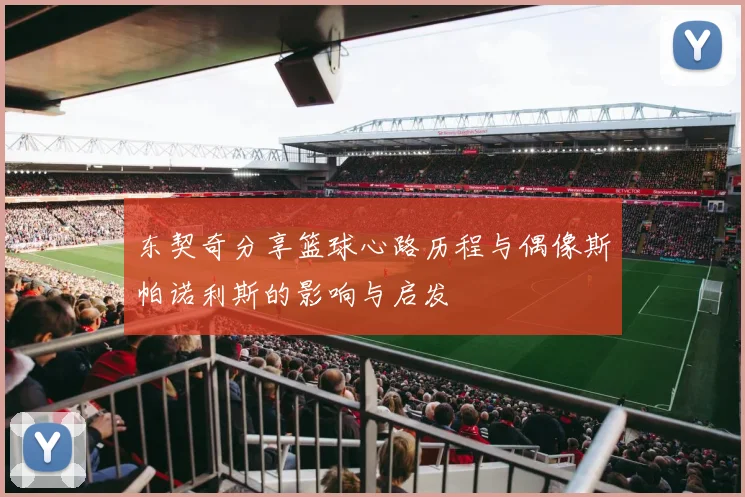 东契奇分享篮球心路历程与偶像斯帕诺利斯的影响与启发