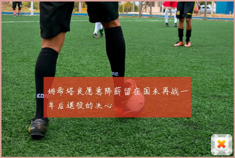 姆希塔良愿意降薪留在国米再战一年后退役的决心