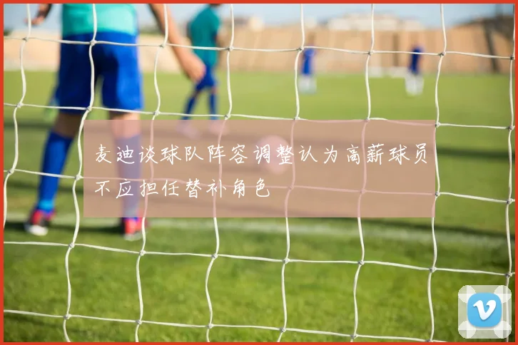 麦迪谈球队阵容调整认为高薪球员不应担任替补角色