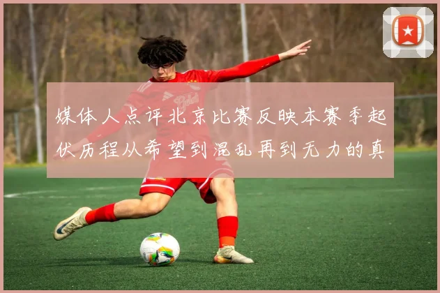 媒体人点评北京比赛反映本赛季起伏历程从希望到混乱再到无力的真实写照