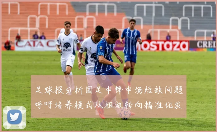 足球报分析国足中锋中场短缺问题呼吁培养模式从粗放转向精准化发展